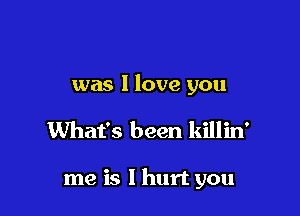 was 1 love you

What's been killin'

me is I hurt you