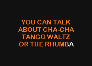 YOU CAN TALK
ABOUT CHA-CHA

TANGO WALTZ
OR THE RHUMBA