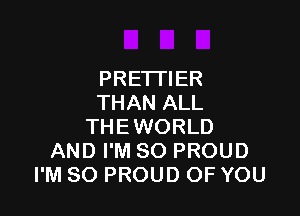 PRETTIER
THAN ALL

THEWORLD
AND I'M SO PROUD
I'M SO PROUD OF YOU