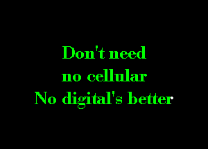 Don't need

no cellular

N0 digital's better