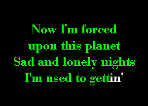 Now I'm forced
upon this planet
Sad and lonely nights
I'm used to gettin'