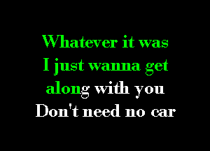 XWhatever it was
I just wanna get
along with you

Don't need no car

g