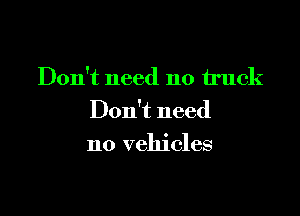 Don't need no truck

Don't need

no vehicles