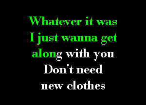 XVhatever it was
I just wanna get
along with you

Don't need

new clothes I