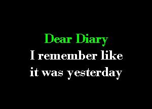 Dear Diary
I remember like

it was yesterday

g