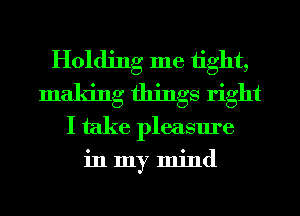 Holding me 1ight,
making things right
I take pleasure

inmy mind