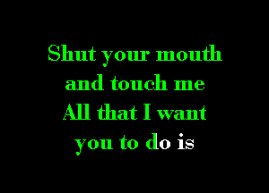 Shut your mouth
and touch me

All that I want

you to do is

g