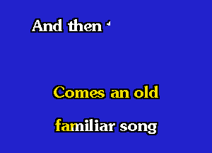 Comes an old

familiar song