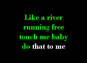 Like a river

running free

touch me baby
do that to me