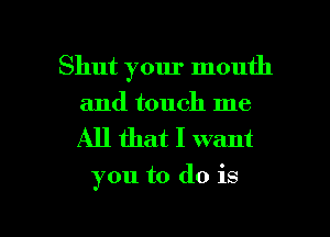 Shut your mouth
and touch me

All that I want

you to do is

g