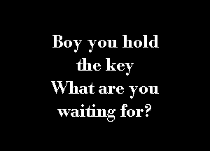 Boy you hold
the key

What are you

waiiing for?