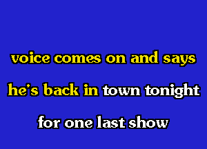 voice comes on and says
he's back in town tonight

for one last show