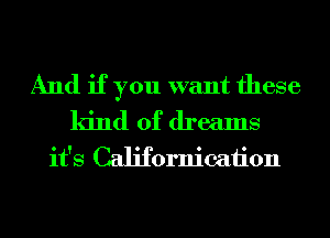 And if you want these
kind of dreams
it's Californicaiion