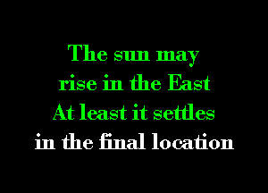 The sun may
rise in the East

At least it settles
in the iinal location