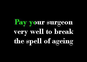 Pay your surgeon
very well to break
the spell of ageing

g