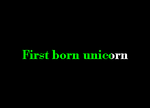 First born unicorn