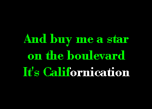 And buy me a star
on the boulevard
It's Californication