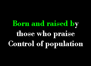 Born and raised by
those Who praise
Control of population