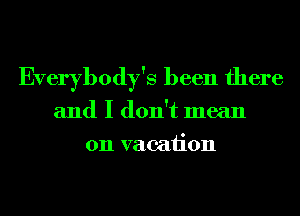 Everybody's been there
and I don't mean
on vacation