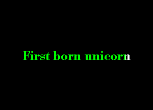 First born unicorn