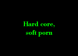 Hard core,

soft porn