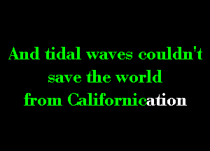 And 1idal waves couldn't

save the world
from Californicaiion