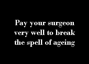 Pay your surgeon
very well to break
the spell of ageing

g