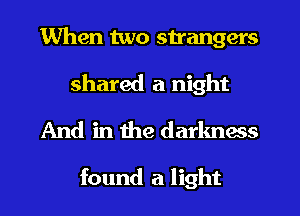 When two strangers
shared a night
And in the darlmecs

found a light