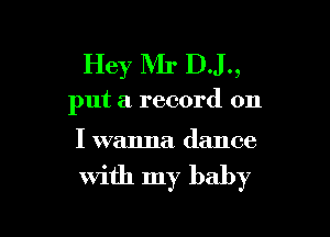 Hey Mr D.J.,

put a record on

I wanna dance

with my baby