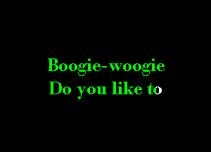 Boogie-woogie

Do you like to