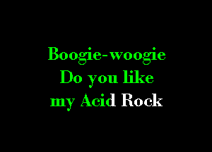 Boogie-woogie

Do you like
my Acid Rock