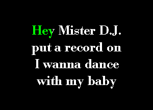 Hey Mister DJ.

put a record on
I wanna. dance

with my baby

g