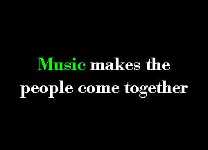 Music makes the

people come together