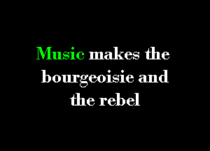 Music makes the

bourgeoisie and

the rebel