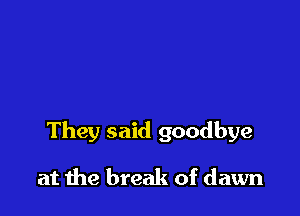 They said goodbye

at me break of dawn
