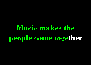 Music makes the

people come together