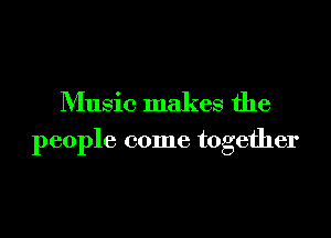 Music makes the

people come together