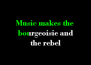 Music makes the

bourgeoisie and

the rebel