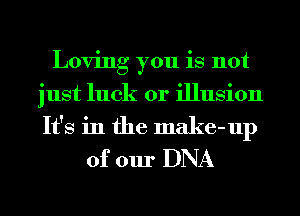 Loving you is not
just luck or illusion
It's in the make-up

of our DNA