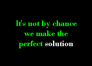 It's not by chance
we make the

perfect solution

g