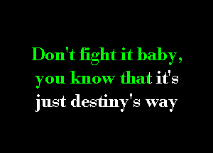 Don't fight it baby,
you know that it's
just destiny's way