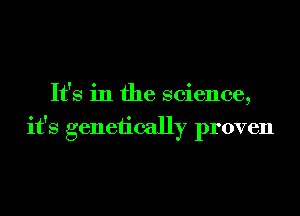 It's in the science,
it's genetically proven