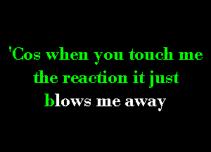 'Cos When you touch me
the reaction it just
blows me away