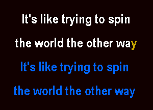 It's like trying to spin

the world the other way