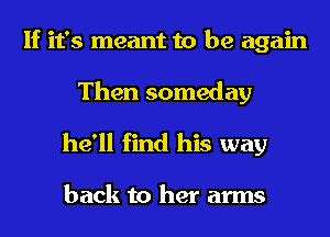 If it's meant to be again
Then someday

he'll find his way

back to her arms