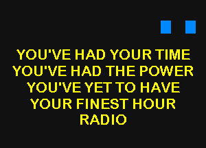 YOU'VE HAD YOUR TIME
YOU'VE HAD THE POWER
YOU'VE YET TO HAVE

YOUR FINEST HOUR
RADIO