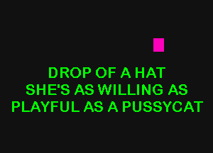 DROP OF A HAT

SHE'S AS WILLING AS
PLAYFUL AS A PUSSYCAT