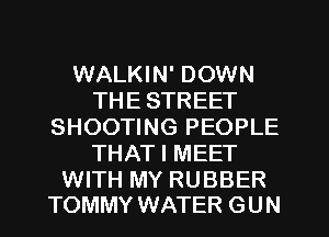 WALKIN' DOWN
THE STREET
SHOOTING PEOPLE
THAT I MEET

WITH MY RUBBER
TOMMY WATER GUN