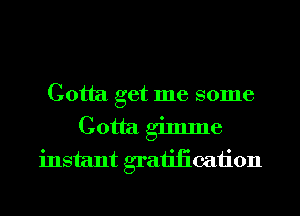 Gotta get me some

Gotta gimme
instant graiiiicaiion