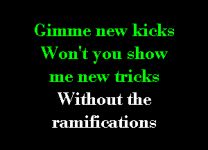 Gimme new ldcks
Won't you show
me new tricks

W ithout the

ramifications l